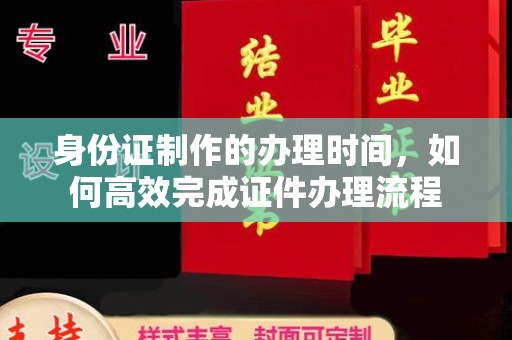 岭东身份证制作的办理时间，如何高效完成证件办理流程